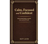 Calm, Focused, and Confident: Daily Mental Habits to Handle Stress and Self-Doubt