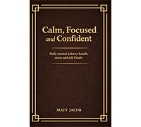 Calm, Focused, and Confident: Daily Mental Habits to Handle Stress and Self-Doubt