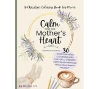 Calm for the Mother’s Heart: A Christian Coloring Book with Scriptures for Peace, Strength, and Rest: A Faith-Based Adult Coloring Book for Moms to Relieve Anxiety and Find God’s Peace