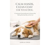 CALM HANDS, CLEAN COAT FOR YOUR DOG: A Cooperative Grooming Routine for Nervous Pets, Bathing, Brushing, Nails, and Ear Care