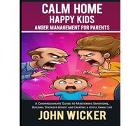 Calm Home, Happy Kids: Anger Management for Parents: A Compassionate Guide to Mastering Emotions, Building Stronger Bonds, and Creating a Joyful Family Life