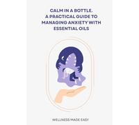 CALM IN A BOTTLE: A PRACTICAL GUIDE TO MANAGING ANXIETY WITH ESSENTIAL OILS