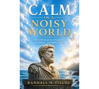 Calm in a Noisy World: Stoic Wisdom for Character, Resilience, and Modern Life