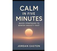 Calm in Five Minutes: Quick Strategies to Banish Anxiety Fast