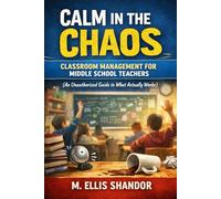 Calm in the Chaos: Classroom Management for Middle School Teachers: An Unauthorized Guide to What Actually Works