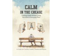 Calm in the Crease: Coaching Goalies Without Losing Your Mind or Destroying Theirs