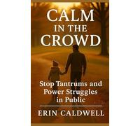 Calm in the Crowd: Proven Parenting Strategies to Stop Tantrums, Reduce Power Struggles, and Help Your Child Behave in Public