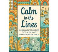 Calm in the Lines: 50 Mindful Pattern Designs to Color for Focus, Relaxation and Stress Relief