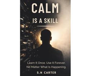 CALM IS A SKILL: Learn It Once. Use It Forever. No Matter What Is Happening