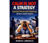 CALM IS NOT A STRATEGY: Surviving Dysfunctional Workplaces Without Losing Yourself