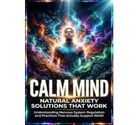 Calm Mind: Natural Anxiety Solutions That Work: Understanding Nervous System Regulation and Practices That Actually Support Relief
