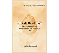 Calm My Heart, Lord: Faith-Based Stress Management for Everyday Life