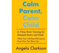 Calm Parent, Calm Child: A 7-Day Brain Training for Stressed Moms and Dads: What Your 6-8-Year-Old Learns from How You Show Up