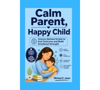Calm Parent, Happy Child: Science-Backed Scripts to End Tantrums and Build Emotional Strength