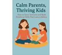 Calm Parents, Thriving Kids: How to Tame Tantrums and Build Emotional Skills That Last a Lifetime