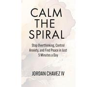 CALM THE SPIRAL: Stop Overthinking, Control Anxiety, and Find Peace in Just 5 Minutes a Day