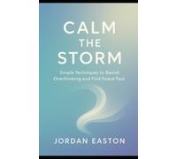Calm the Storm: Simple Techniques to Banish Overthinking and Find Peace Fast