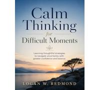 Calm Thinking for Difficult Moments: Learning thoughtful strategies to navigate uncertainty with greater confidence and balance