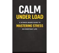 Calm Under Load: A Science Based Guide to Mastering Stress in Everyday Life