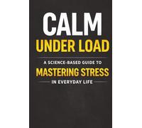 Calm Under Load: A Science Based Guide to Mastering Stress in Everyday Life