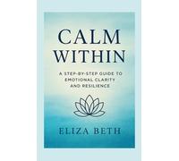 Calm Within: A Step-by-Step Guide to Emotional Clarity and Resilience. Bonus Quick Calm Toolkit