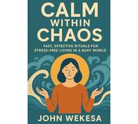CALM WITHIN CHAOS: FAST, EFFECTIVE RITUALS FOR STRESS-FREE LIVING IN A BUSY WORLD
