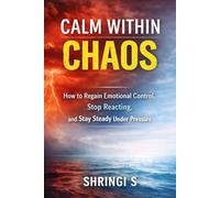 Calm Within Chaos: How to Regain Emotional Control, Stop Reacting, and Stay Steady Under Pressure