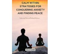 Calm Within: Strategies for Conquering Anxiety and Finding Peace: Embracing Calm and Building Resilience