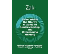 Calm Within the Storm: A Guide to Understanding and Overcoming Anxiety: Practical Strategies for Healing, Growth, and Living a Fulfilling Life
