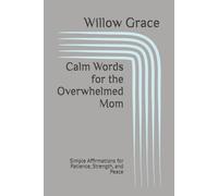 Calm Words for the Overwhelmed Mom: Simple Affirmations for Patience, Strength, and Peace