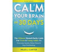 Calm Your Brain In 30 Days: The Ultimate Mental Clarity Guide For Teens And Young Adults To Overcome Anxiety, Defeat Stress & Stop Overthinking