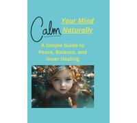 Calm Your Mind Naturally A Simple Guide to Peace, Balance, and Inner Healing: Practical mindfulness techniques to reduce stress, improve focus, and live with calm and clarity.
