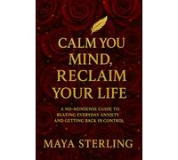 Calm Your Mind, Reclaim Your Life: A No-Nonsense Guide to Beating Everyday Anxiety and Getting Back in Control