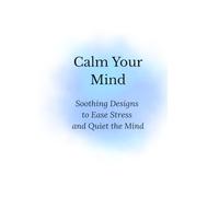 Calm Your Mind: Soothing Designs to Ease Stress and Quiet the Mind