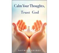 Calm Your Thoughts, Trust God: A Christian Path to Overcoming Overthinking and Anxiety