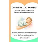 CALMA IL TUO BAMBINO Un metodo semplice ed efficace per rasserenare e tranquillizzare il tuo bambino: Per mamme, papà, nonni, zii e insegnanti che ... nel loro rapporto con i bambini da 0 a 3 anni