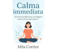 Calma immediata: Tecniche semplici per sconfiggere ansie e stress ogni giorno