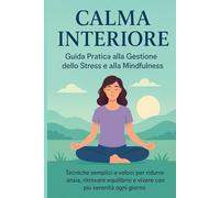 Calma interiore: Guida pratica alla gestione dello stress e alla mindfulness