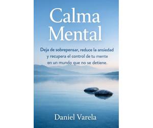 Calma Mental: Deja de sobrepensar, reduce la ansiedad y recupera el control de tu mente en un mundo que no se detiene