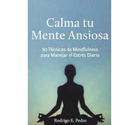 Calma tu Mente Ansiosa: 50 Técnicas de Mindfulness para Manejar el Estrés Diario