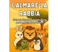 Calmare la Rabbia: Favole Illustrate per Bambini dai 6 ai 10 Anni per Imparare a Gestire le Emozioni: Favole e Attività Divertenti per Riconoscere, Accogliere e Controllare la Rabbia in Modo Positivo
