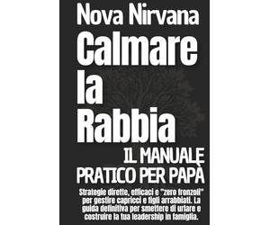 Calmare la Rabbia: Il Manuale Pratico per Papà: Strategie dirette, efficaci e "zero fronzoli" per gestire capricci e figli arrabbiati. La guida ... e costruire la tua leadership in famiglia.
