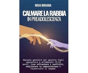 Calmare la Rabbia in Preadolescenza: Manuale per genitori per gestire figli oppositivi e arrabbiati (9-13 anni). Come affrontare i conflitti, migliorare la comunicazione e ricostruire il legame.