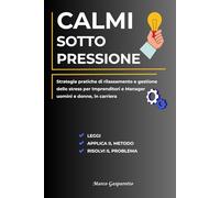 Calmi Sotto Pressione: Strategie Pratiche di Rilassamento e Gestione dello Stress per Manager e Imprenditori, Uomini e Donne, in Carriera.