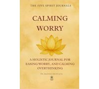 CALMING WORRY: A HOLISTIC JOURNAL FOR EASING WORRY, AND CALMING OVERTHINKING