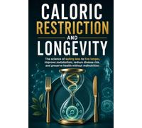 CALORIC RESTRICTION AND LONGEVITY: The Science of Eating Less to Live Longer, Improve Metabolism, Reduce Disease Risk, and Preserve Health Without Malnutrition