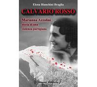 Calvario rosso. Marianna Azzolini. Storia di una violenza partigiana
