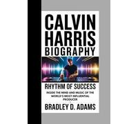 Calvin Harris Biography: Rhythm of Success Inside the Mind and Music of the World’s Most Influential Producer