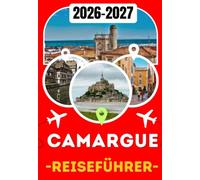 CAMARGUE REISEFÜHRER 2026-2027: Der ultimative Camargue-Reiseführer mit Arles, Saintes-Maries-de-la-Mer, Salin-de-Giraud, den besten ... Festivals und praktischen Reisetipps
