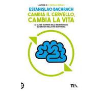 Cambia il cervello, cambia la vita. Le ultime scoperte delle neuroscienze al servizio della vita quotidiana